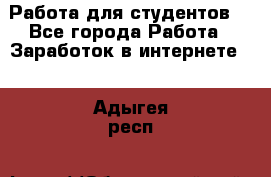 Работа для студентов  - Все города Работа » Заработок в интернете   . Адыгея респ.